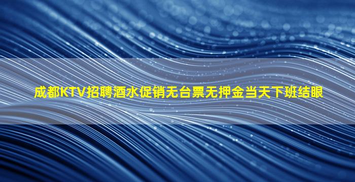 成都KTV招聘酒水促销无台票无押金当天下班结眼